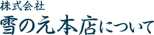 株式会社雪の元本店について