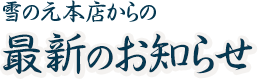 雪の元本店からの最新のお知らせ